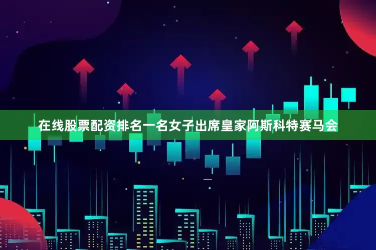 在线股票配资排名一名女子出席皇家阿斯科特赛马会