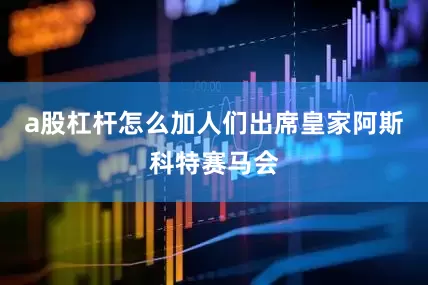 a股杠杆怎么加人们出席皇家阿斯科特赛马会