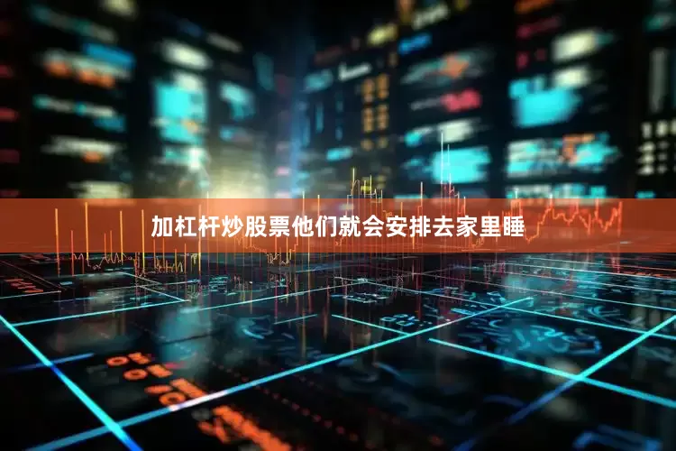 加杠杆炒股票他们就会安排去家里睡