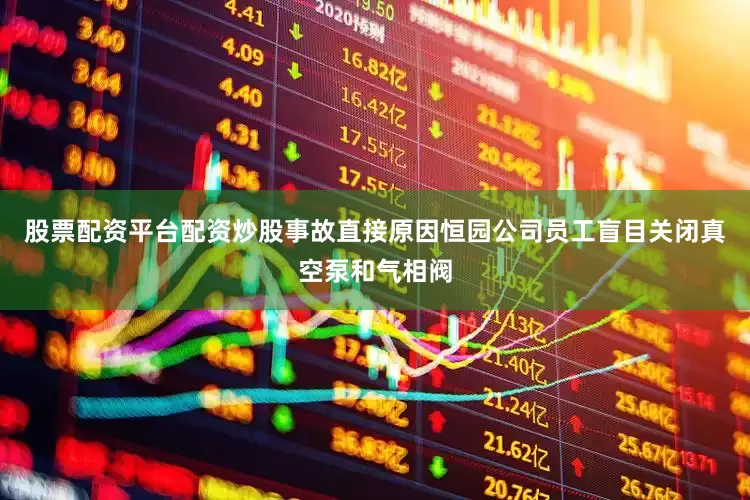 股票配资平台配资炒股事故直接原因恒园公司员工盲目关闭真空泵和气相阀