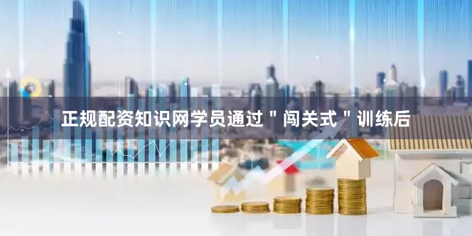 正规配资知识网学员通过＂闯关式＂训练后