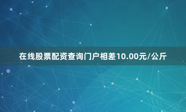 在线股票配资查询门户相差10.00元/公斤