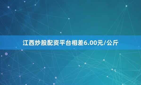 江西炒股配资平台相差6.00元/公斤