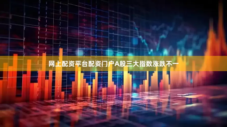 网上配资平台配资门户A股三大指数涨跌不一