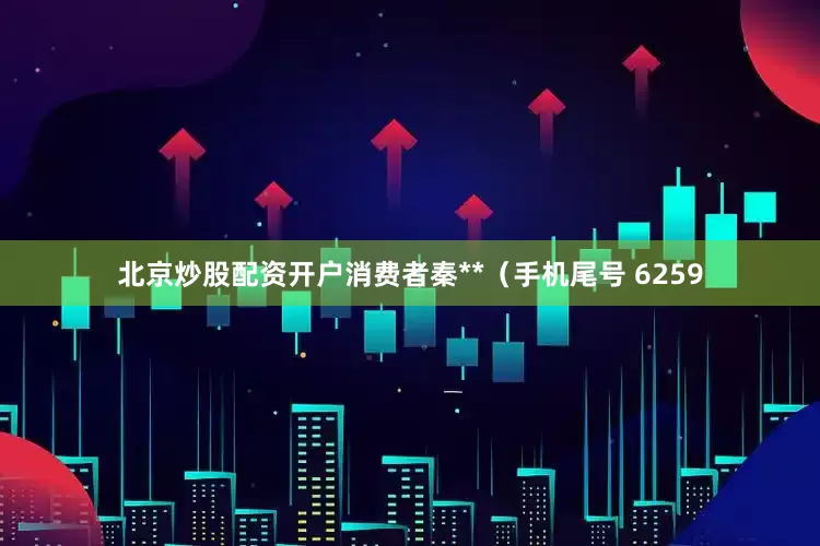 北京炒股配资开户消费者秦**（手机尾号 6259