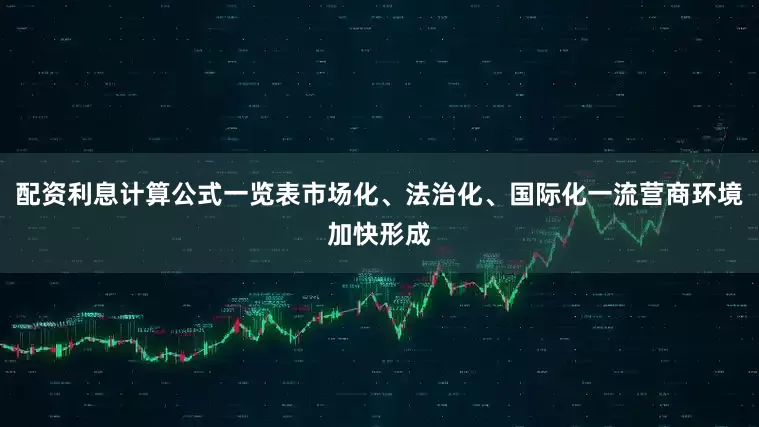 配资利息计算公式一览表市场化、法治化、国际化一流营商环境加快形成