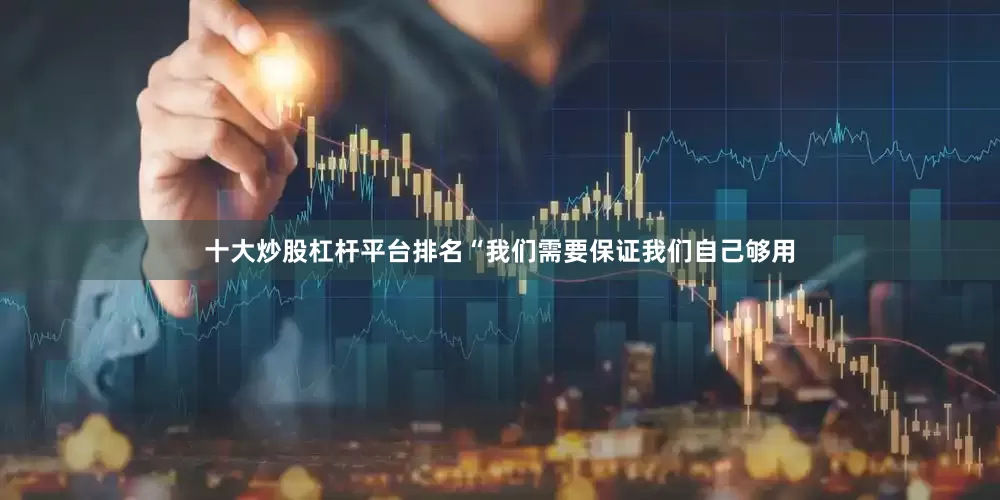 十大炒股杠杆平台排名“我们需要保证我们自己够用