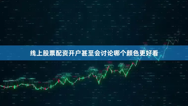线上股票配资开户甚至会讨论哪个颜色更好看