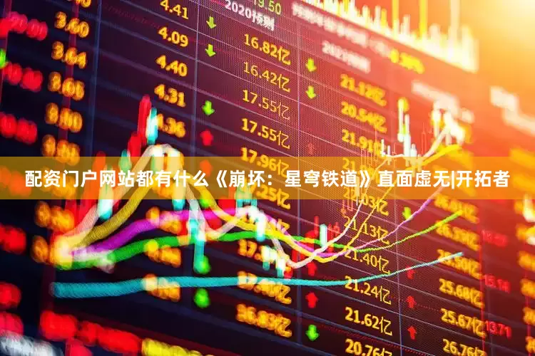 配资门户网站都有什么《崩坏：星穹铁道》直面虚无|开拓者