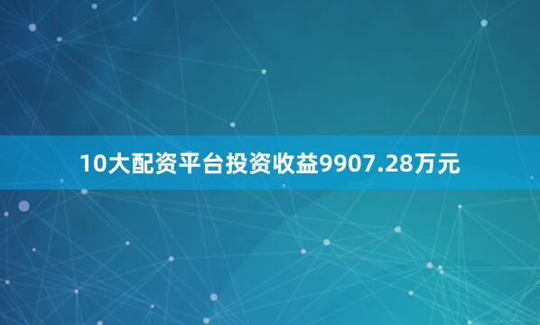 10大配资平台投资收益9907.28万元