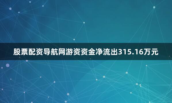 股票配资导航网游资资金净流出315.16万元