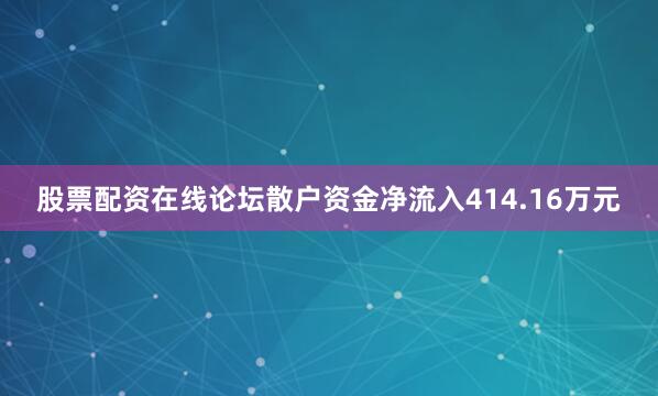 股票配资在线论坛散户资金净流入414.16万元