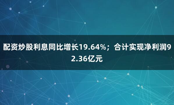 配资炒股利息同比增长19.64%；合计实现净利润92.36亿元