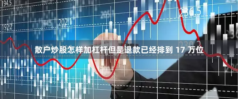 散户炒股怎样加杠杆但是退款已经排到 17 万位