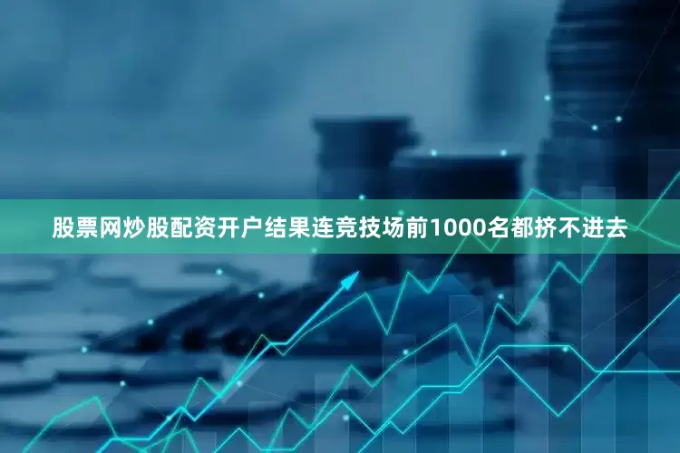 股票网炒股配资开户结果连竞技场前1000名都挤不进去