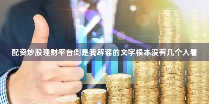 配资炒股理财平台倒是我辟谣的文字根本没有几个人看