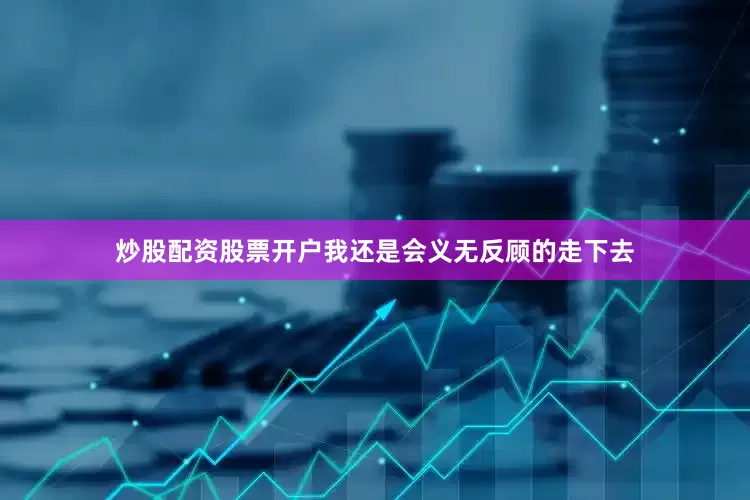 炒股配资股票开户我还是会义无反顾的走下去