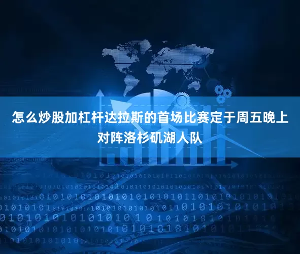 怎么炒股加杠杆达拉斯的首场比赛定于周五晚上对阵洛杉矶湖人队