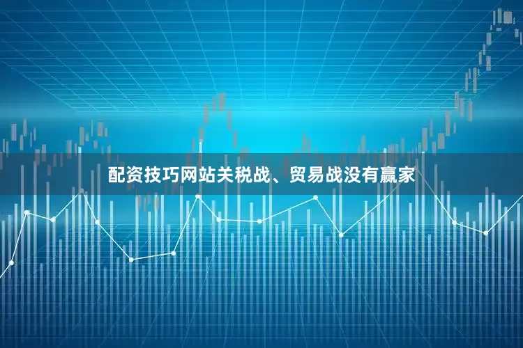 配资技巧网站关税战、贸易战没有赢家