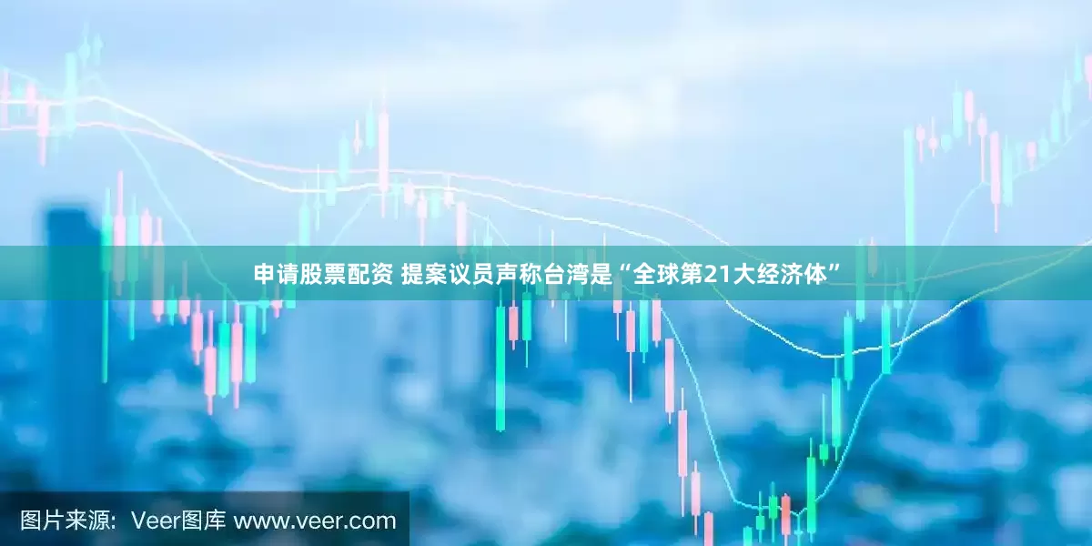 申请股票配资 提案议员声称台湾是“全球第21大经济体”