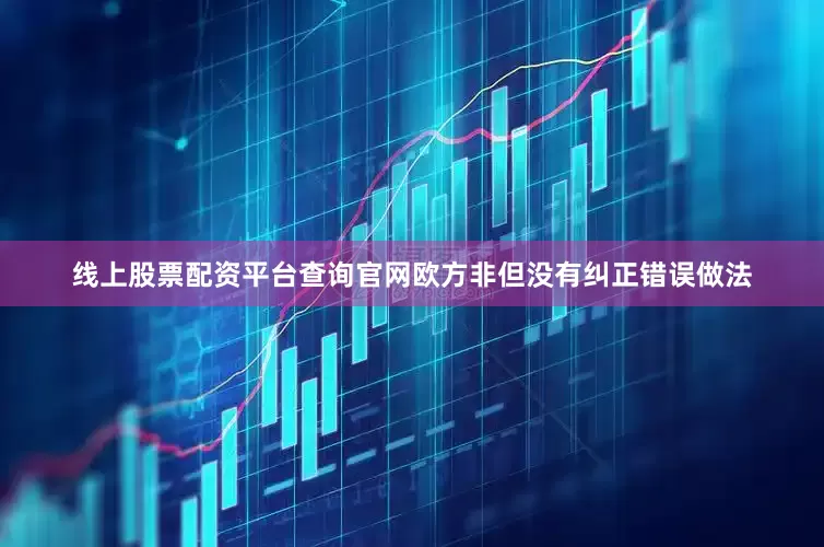 线上股票配资平台查询官网欧方非但没有纠正错误做法