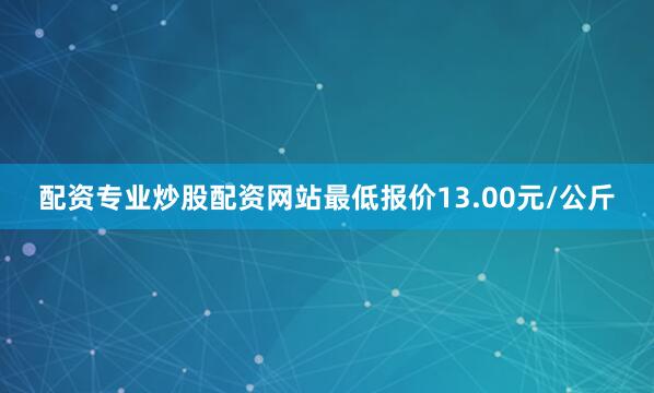 配资专业炒股配资网站最低报价13.00元/公斤
