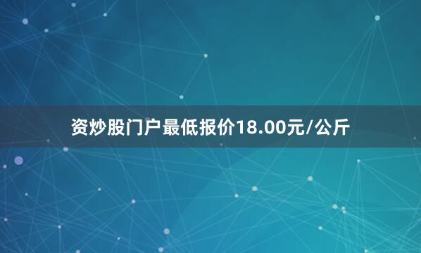资炒股门户最低报价18.00元/公斤