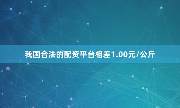 我国合法的配资平台相差1.00元/公斤