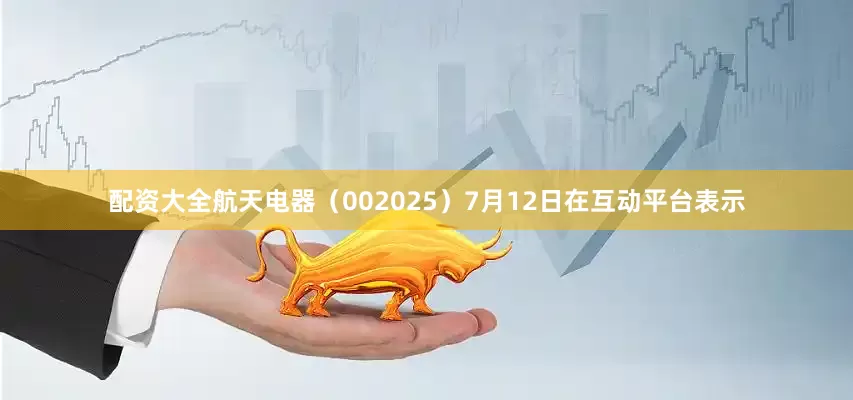 配资大全航天电器（002025）7月12日在互动平台表示