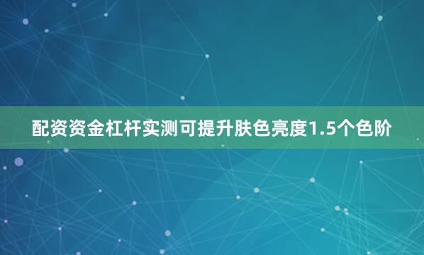 配资资金杠杆实测可提升肤色亮度1.5个色阶