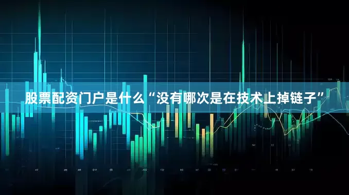 股票配资门户是什么“没有哪次是在技术上掉链子”