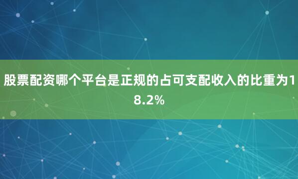 股票配资哪个平台是正规的占可支配收入的比重为18.2%