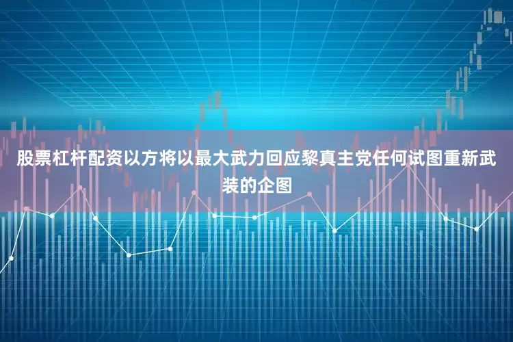 股票杠杆配资以方将以最大武力回应黎真主党任何试图重新武装的企图