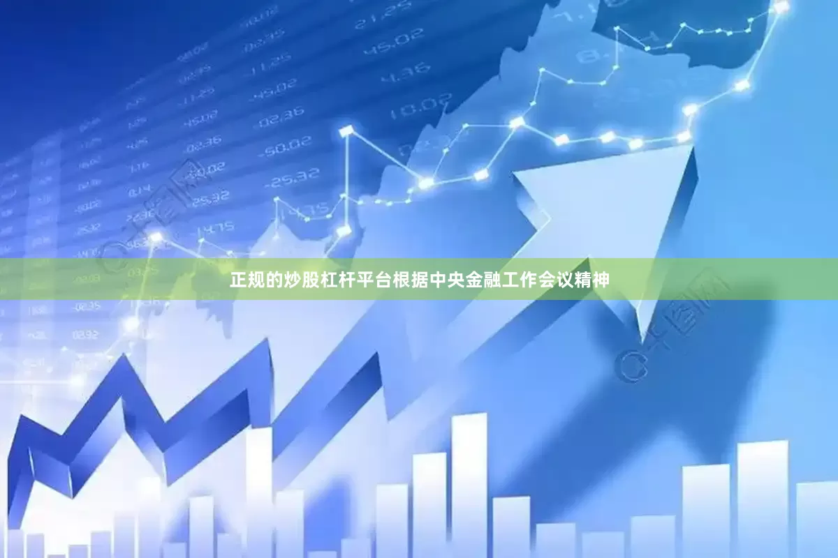正规的炒股杠杆平台根据中央金融工作会议精神