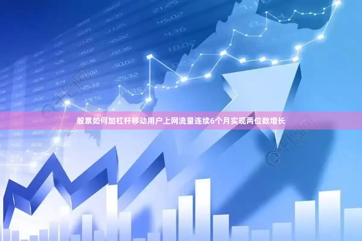 股票如何加杠杆移动用户上网流量连续6个月实现两位数增长