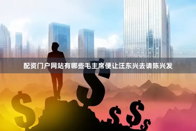 配资门户网站有哪些毛主席便让汪东兴去请陈兴发