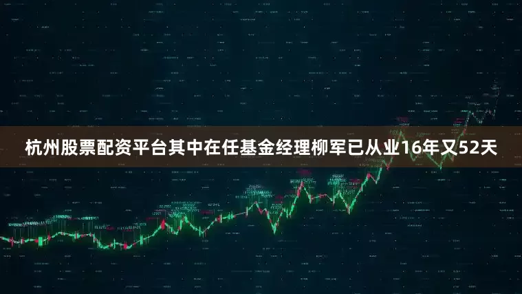 杭州股票配资平台其中在任基金经理柳军已从业16年又52天