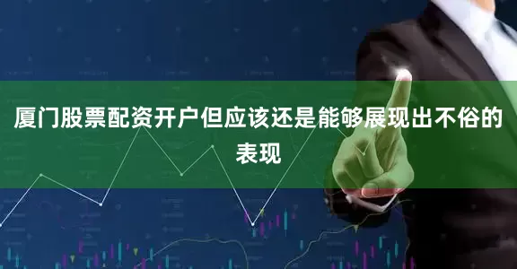 厦门股票配资开户但应该还是能够展现出不俗的表现