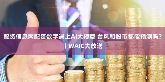 配资信息网配资数字遇上AI大模型 台风和股市都能预测吗？丨WAIC大放送
