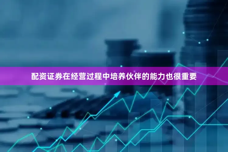 配资证券在经营过程中培养伙伴的能力也很重要