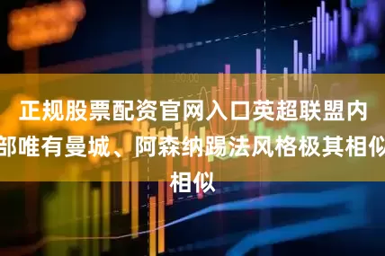 正规股票配资官网入口英超联盟内部唯有曼城、阿森纳踢法风格极其相似