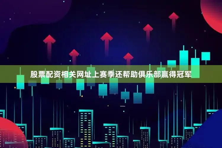 股票配资相关网址上赛季还帮助俱乐部赢得冠军
