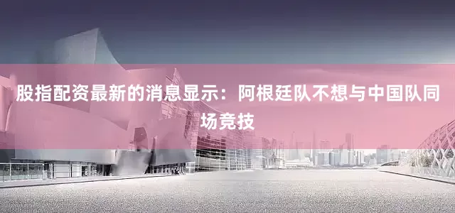 股指配资最新的消息显示：阿根廷队不想与中国队同场竞技