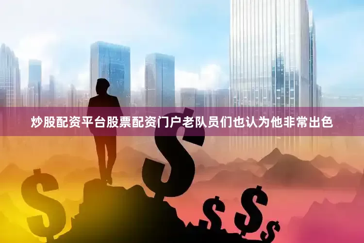 炒股配资平台股票配资门户老队员们也认为他非常出色