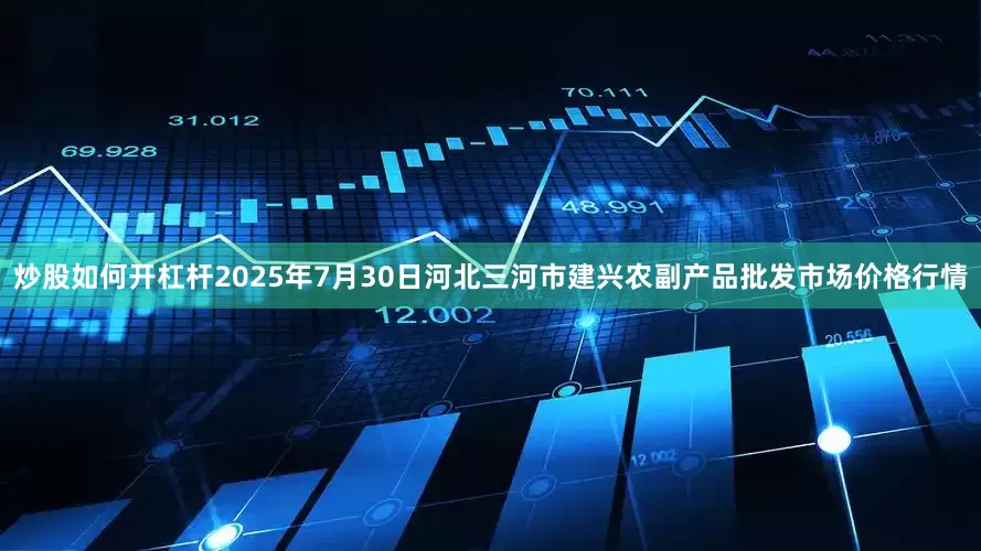 炒股如何开杠杆2025年7月30日河北三河市建兴农副产品批发市场价格行情