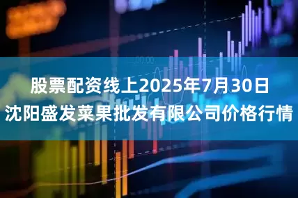股票配资线上2025年7月30日沈阳盛发菜果批发有限公司价格行情