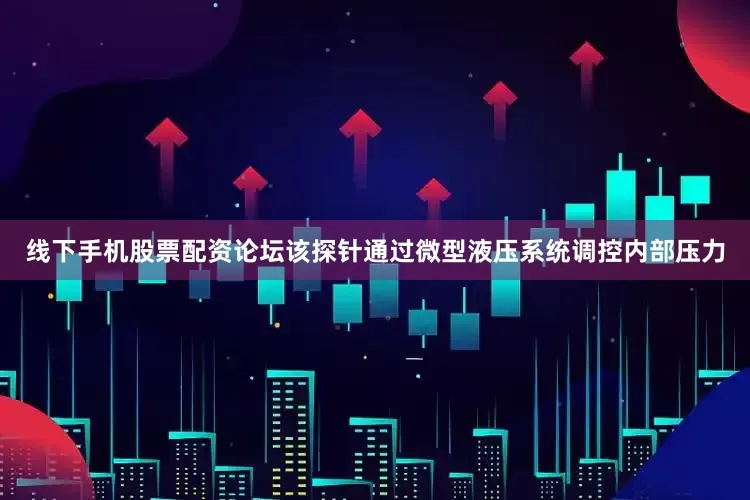 线下手机股票配资论坛该探针通过微型液压系统调控内部压力