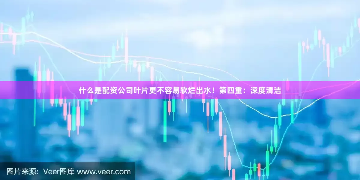 什么是配资公司叶片更不容易软烂出水！第四重：深度清洁