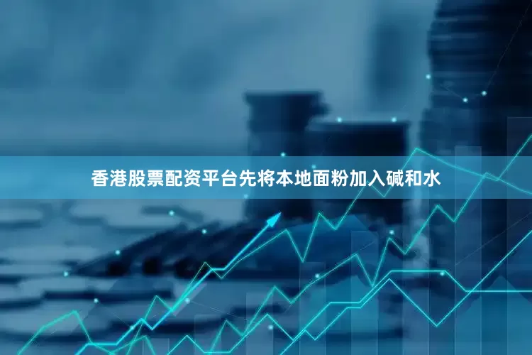 香港股票配资平台先将本地面粉加入碱和水
