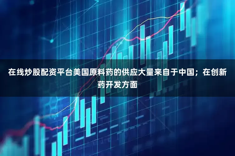 在线炒股配资平台美国原料药的供应大量来自于中国；在创新药开发方面